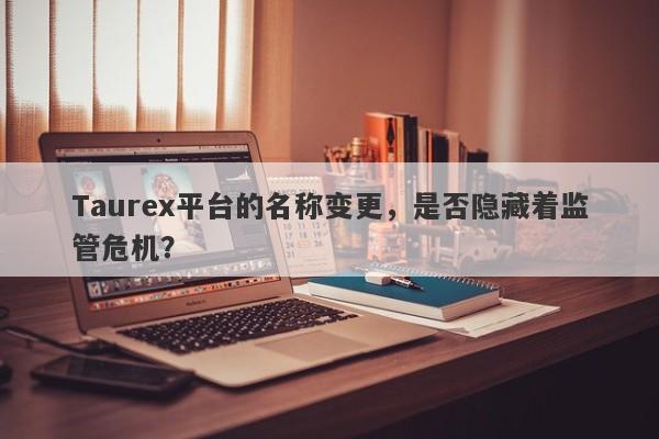 Taurex平台的名称变更，是否隐藏着监管危机？-第1张图片-要懂汇