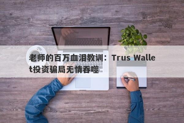 老师的百万血泪教训：Trus Wallet投资骗局无情吞噬-第1张图片-要懂汇