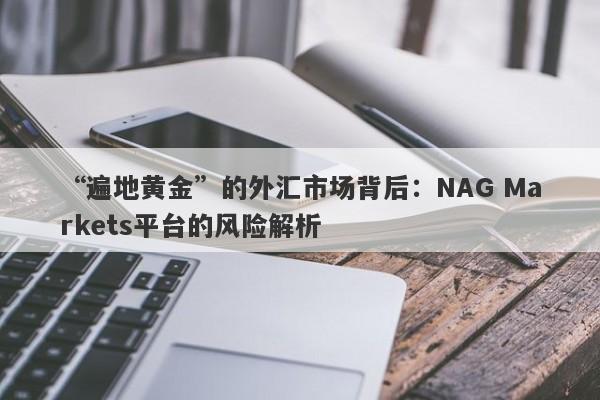 “遍地黄金”的外汇市场背后：NAG Markets平台的风险解析-第1张图片-要懂汇