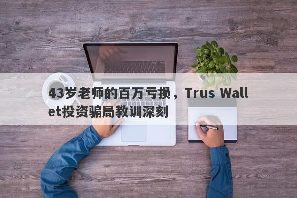 43岁老师的百万亏损，Trus Wallet投资骗局教训深刻-第1张图片-要懂汇