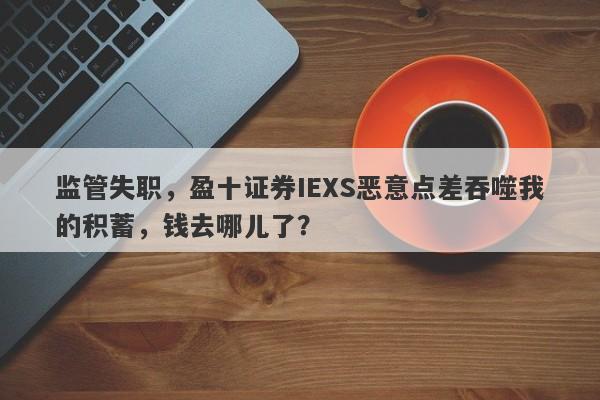 监管失职，盈十证券IEXS恶意点差吞噬我的积蓄，钱去哪儿了？-第1张图片-要懂汇