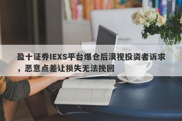 盈十证券IEXS平台爆仓后漠视投资者诉求，恶意点差让损失无法挽回-第1张图片-要懂汇