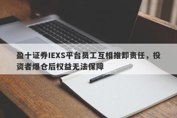 盈十证券IEXS平台员工互相推卸责任，投资者爆仓后权益无法保障-第1张图片-要懂汇