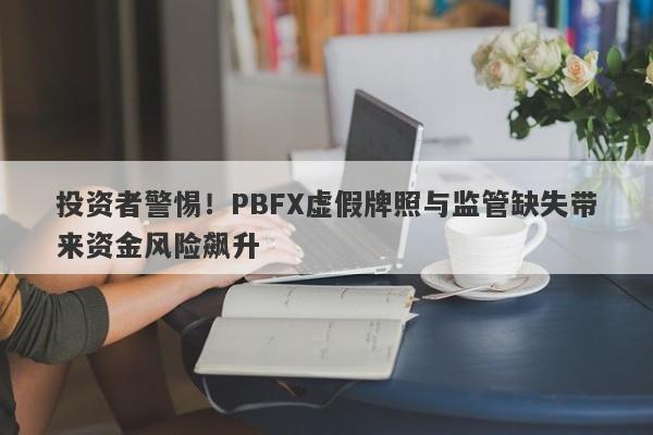 投资者警惕！PBFX虚假牌照与监管缺失带来资金风险飙升-第1张图片-要懂汇