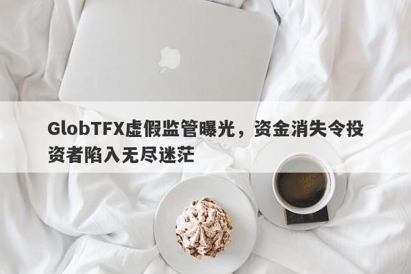 GlobTFX虚假监管曝光，资金消失令投资者陷入无尽迷茫-第1张图片-要懂汇