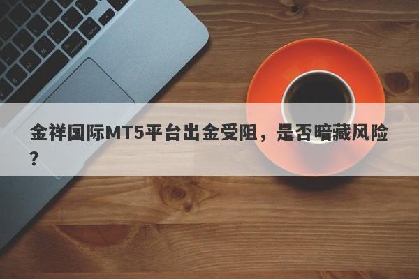 金祥国际MT5平台出金受阻，是否暗藏风险？-第1张图片-要懂汇